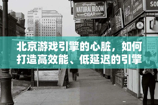 北京游戏引擎的心脏，如何打造高效能、低延迟的引擎环境？