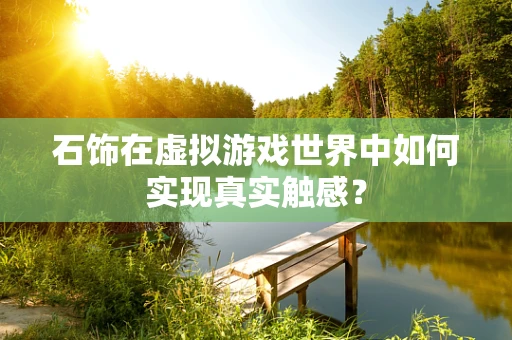 石饰在虚拟游戏世界中如何实现真实触感？