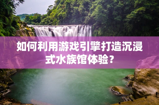 如何利用游戏引擎打造沉浸式水族馆体验？
