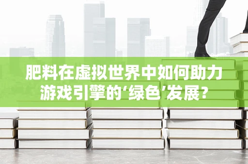 肥料在虚拟世界中如何助力游戏引擎的‘绿色’发展？