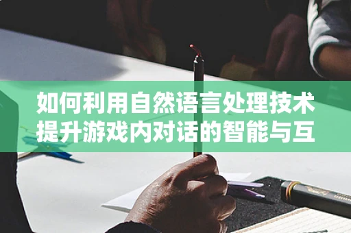 如何利用自然语言处理技术提升游戏内对话的智能与互动性？