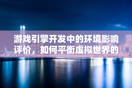 游戏引擎开发中的环境影响评价，如何平衡虚拟世界的真实感与生态保护？