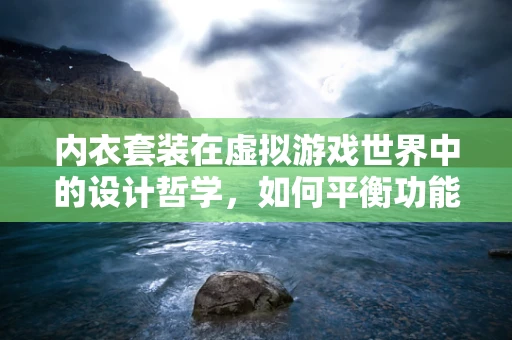 内衣套装在虚拟游戏世界中的设计哲学，如何平衡功能与美学？