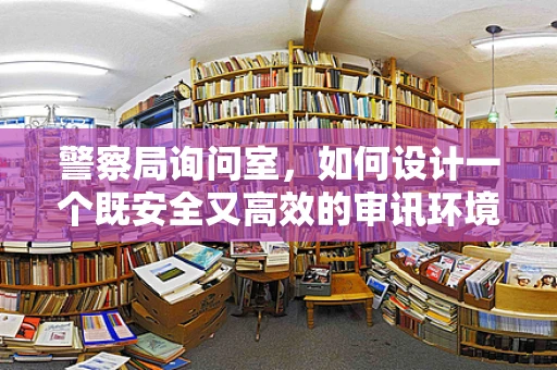 警察局询问室，如何设计一个既安全又高效的审讯环境？