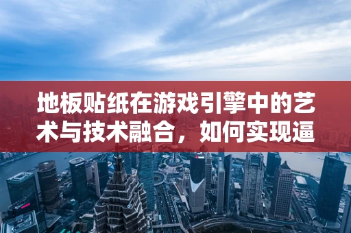 地板贴纸在游戏引擎中的艺术与技术融合，如何实现逼真贴图效果？