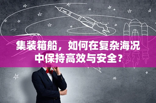 集装箱船，如何在复杂海况中保持高效与安全？