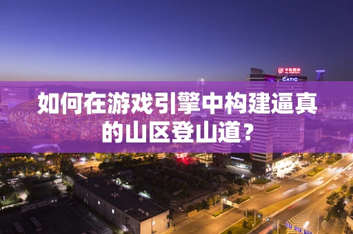 如何在游戏引擎中构建逼真的山区登山道？