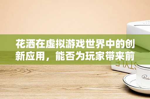 花洒在虚拟游戏世界中的创新应用，能否为玩家带来前所未有的沐浴体验？