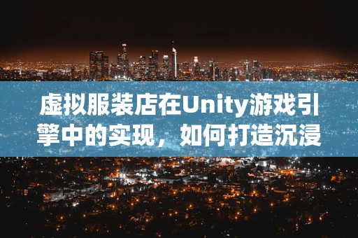 虚拟服装店在Unity游戏引擎中的实现，如何打造沉浸式购物体验？