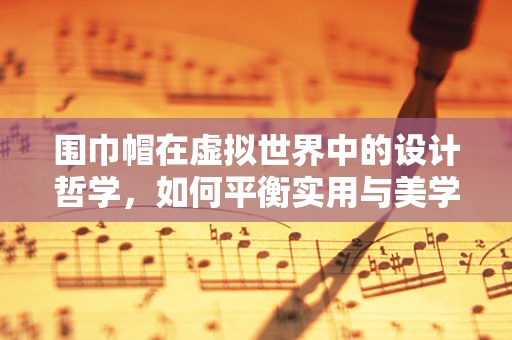 围巾帽在虚拟世界中的设计哲学，如何平衡实用与美学？