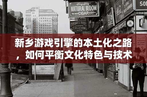 新乡游戏引擎的本土化之路，如何平衡文化特色与技术创新？
