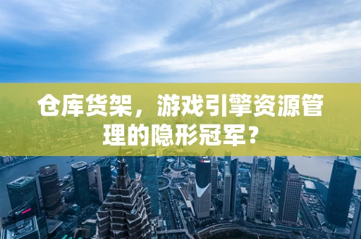 仓库货架，游戏引擎资源管理的隐形冠军？