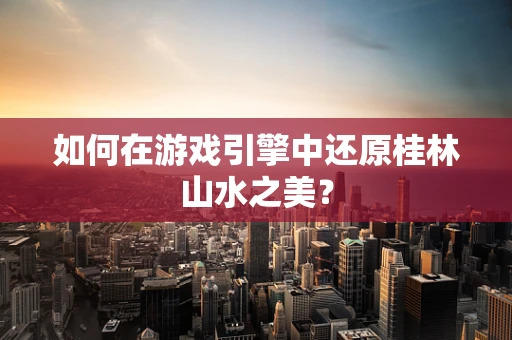 如何在游戏引擎中还原桂林山水之美？