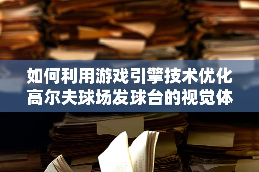 如何利用游戏引擎技术优化高尔夫球场发球台的视觉体验？