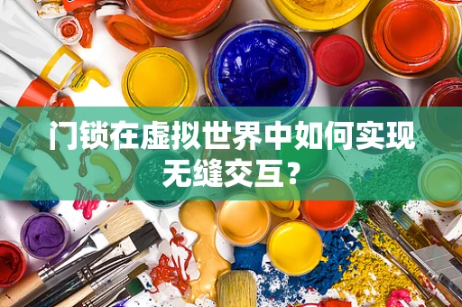 门锁在虚拟世界中如何实现无缝交互？
