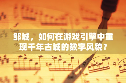 邹城，如何在游戏引擎中重现千年古城的数字风貌？