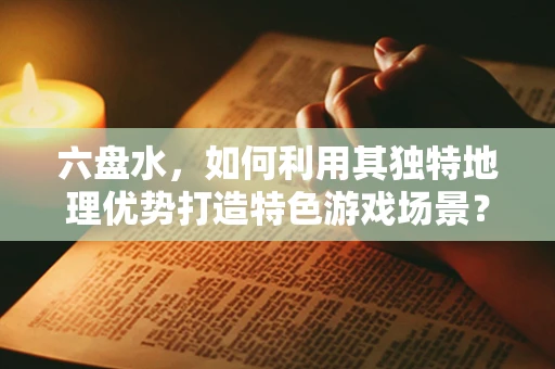 六盘水，如何利用其独特地理优势打造特色游戏场景？