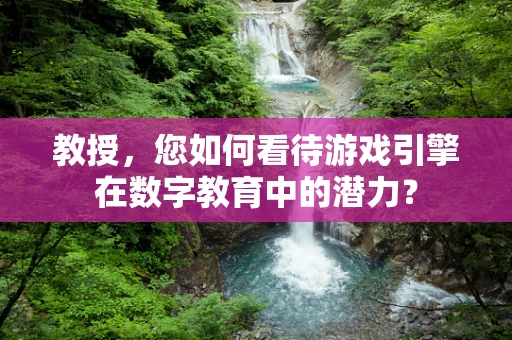 教授，您如何看待游戏引擎在数字教育中的潜力？
