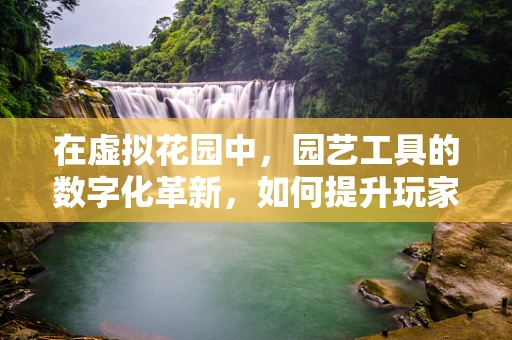 在虚拟花园中，园艺工具的数字化革新，如何提升玩家体验？