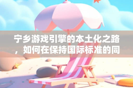 宁乡游戏引擎的本土化之路，如何在保持国际标准的同时，融入地方特色？