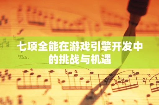 七项全能在游戏引擎开发中的挑战与机遇