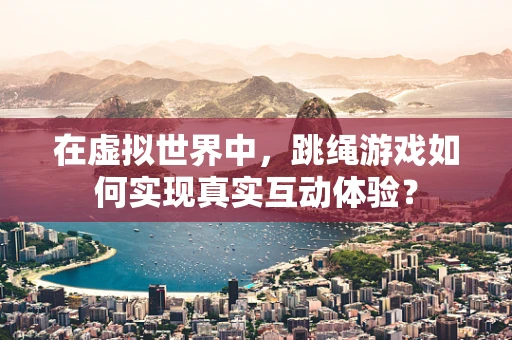在虚拟世界中，跳绳游戏如何实现真实互动体验？