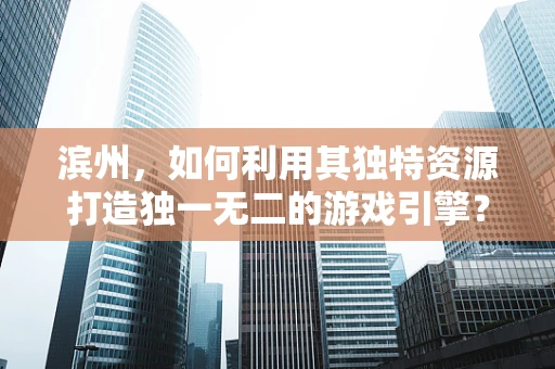 滨州，如何利用其独特资源打造独一无二的游戏引擎？
