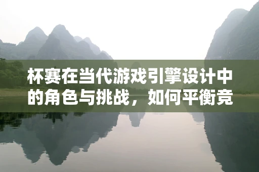 杯赛在当代游戏引擎设计中的角色与挑战，如何平衡竞技性与娱乐性？