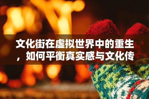 文化街在虚拟世界中的重生，如何平衡真实感与文化传承？