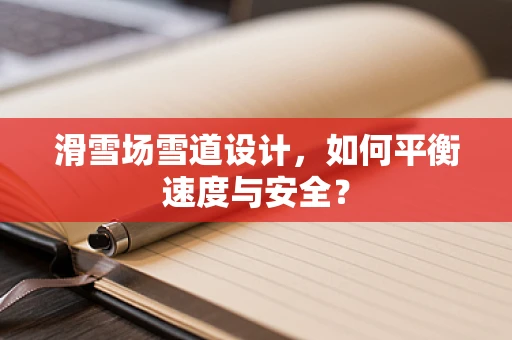 滑雪场雪道设计，如何平衡速度与安全？