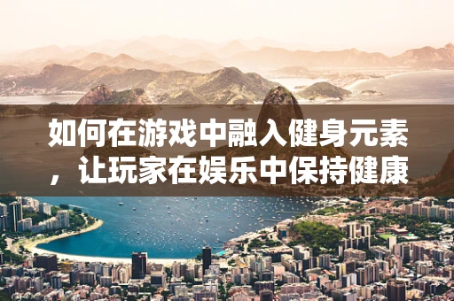 如何在游戏中融入健身元素，让玩家在娱乐中保持健康？