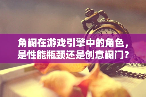 角阀在游戏引擎中的角色，是性能瓶颈还是创意阀门？