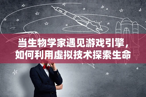 当生物学家遇见游戏引擎，如何利用虚拟技术探索生命奥秘？