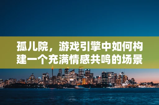 孤儿院，游戏引擎中如何构建一个充满情感共鸣的场景？