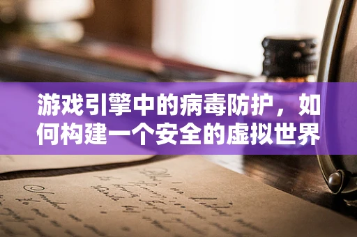 游戏引擎中的病毒防护，如何构建一个安全的虚拟世界？