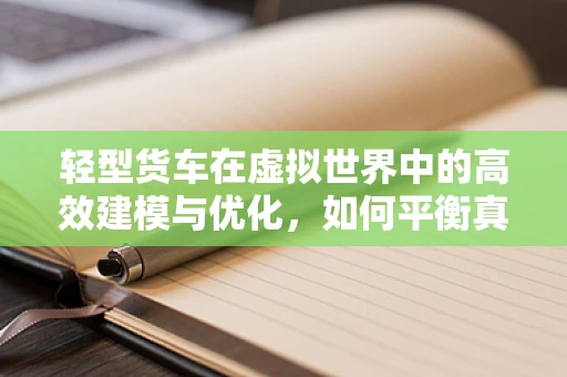 轻型货车在虚拟世界中的高效建模与优化，如何平衡真实感与性能？