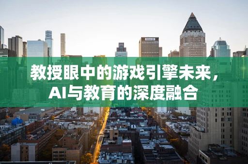 教授眼中的游戏引擎未来，AI与教育的深度融合