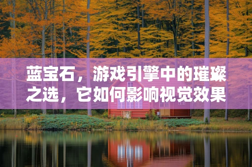 蓝宝石，游戏引擎中的璀璨之选，它如何影响视觉效果与性能平衡？