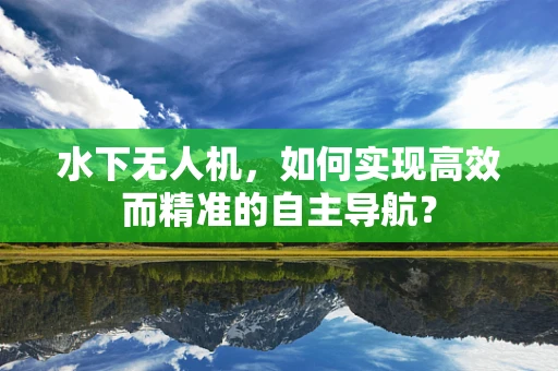 水下无人机，如何实现高效而精准的自主导航？