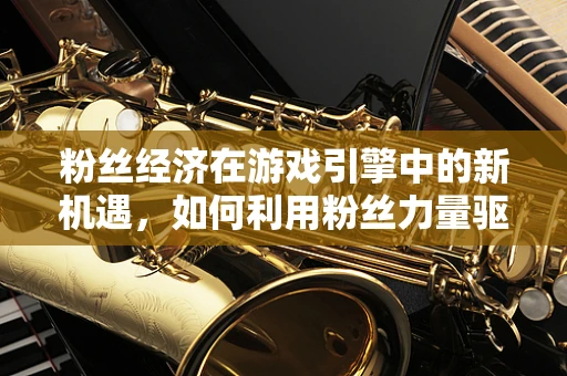粉丝经济在游戏引擎中的新机遇，如何利用粉丝力量驱动游戏创新与社区建设？