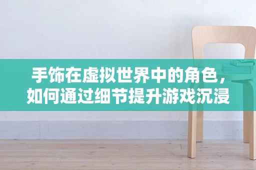 手饰在虚拟世界中的角色，如何通过细节提升游戏沉浸感？