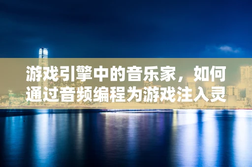 游戏引擎中的音乐家，如何通过音频编程为游戏注入灵魂？