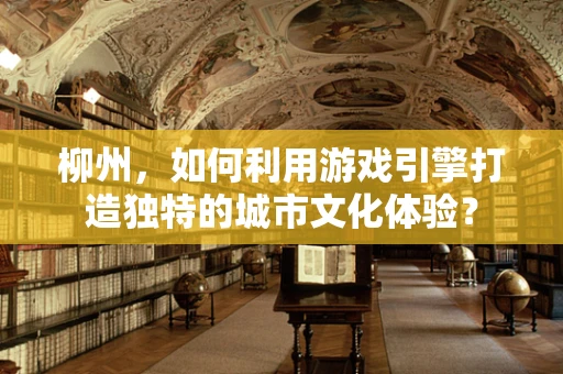 柳州，如何利用游戏引擎打造独特的城市文化体验？