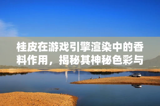 桂皮在游戏引擎渲染中的香料作用，揭秘其神秘色彩与性能提升