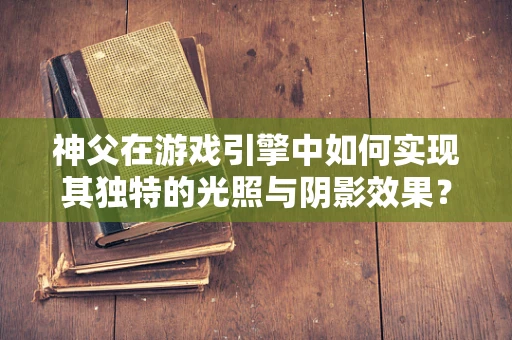 神父在游戏引擎中如何实现其独特的光照与阴影效果？