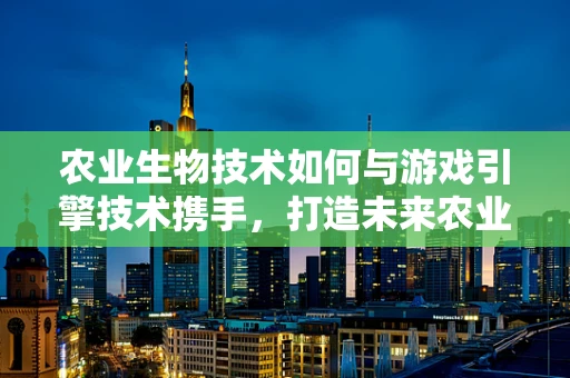农业生物技术如何与游戏引擎技术携手，打造未来农业的虚拟实验室？