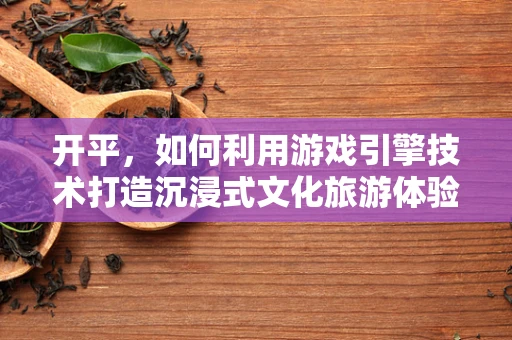 开平，如何利用游戏引擎技术打造沉浸式文化旅游体验？