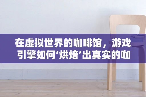 在虚拟世界的咖啡馆，游戏引擎如何‘烘焙’出真实的咖啡体验？