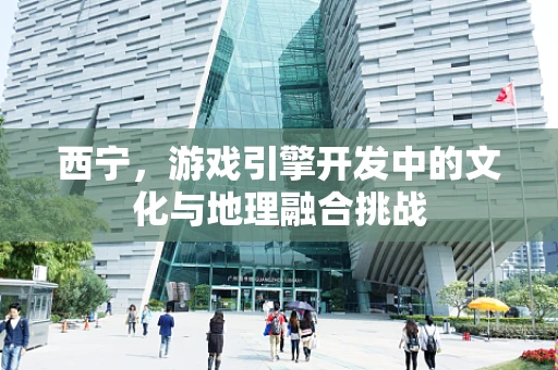 西宁，游戏引擎开发中的文化与地理融合挑战