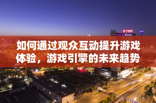如何通过观众互动提升游戏体验，游戏引擎的未来趋势？